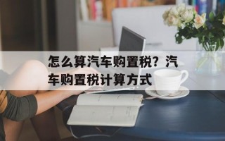 怎么算汽车购置税？汽车购置税计算方式