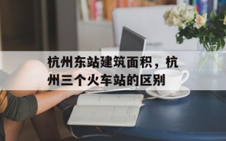 杭州东站建筑面积，杭州三个火车站的区别