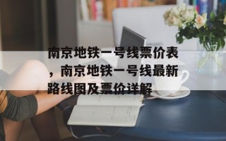 南京地铁一号线票价表，南京地铁一号线最新路线图及票价详解