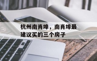 杭州南肖埠，南肖埠最建议买的三个房子
