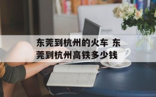 东莞到杭州的火车 东莞到杭州高铁多少钱