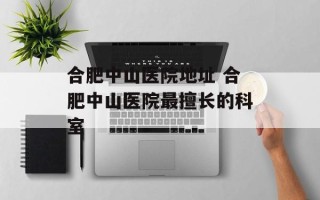 合肥中山医院地址 合肥中山医院最擅长的科室