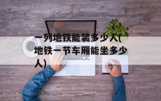 一列地铁能装多少人(地铁一节车厢能坐多少人)
