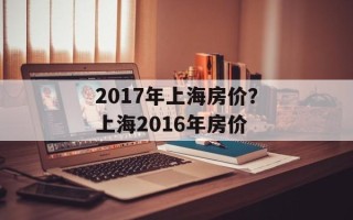 2017年上海房价？上海2016年房价