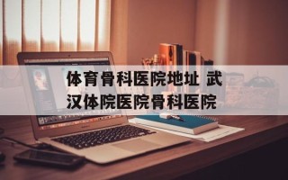 体育骨科医院地址 武汉体院医院骨科医院