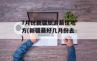 7月份新疆旅游最佳地方(新疆最好几月份去)