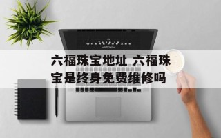 六福珠宝地址 六福珠宝是终身免费维修吗