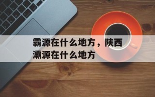 霸源在什么地方，陕西灞源在什么地方