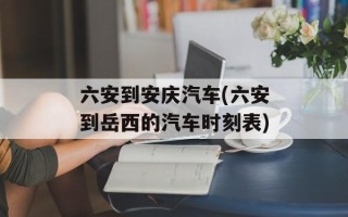 六安到安庆汽车(六安到岳西的汽车时刻表)