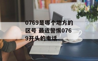 0769是哪个地方的区号 最近警惕0769开头的电话