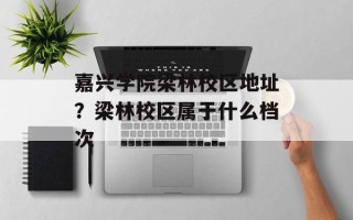 嘉兴学院梁林校区地址？梁林校区属于什么档次