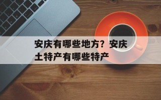 安庆有哪些地方？安庆土特产有哪些特产