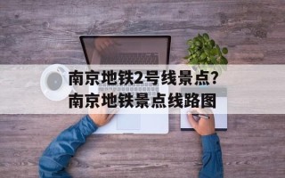 南京地铁2号线景点？南京地铁景点线路图