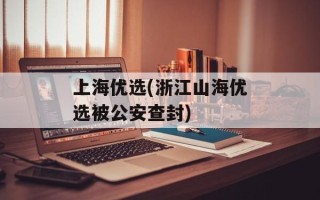 上海优选(浙江山海优选被公安查封)