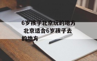 6岁孩子北京玩的地方 北京适合6岁孩子去的地方