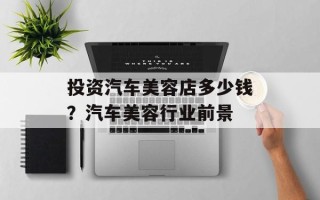 投资汽车美容店多少钱？汽车美容行业前景