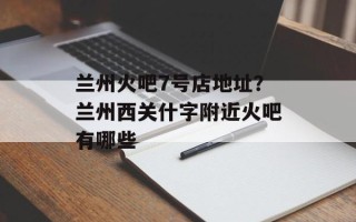 兰州火吧7号店地址？兰州西关什字附近火吧有哪些