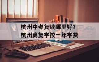 杭州中考复读哪里好？杭州高复学校一年学费