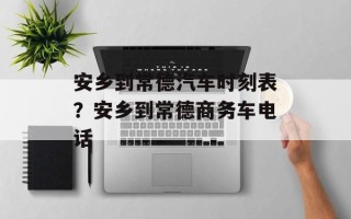 安乡到常德汽车时刻表？安乡到常德商务车电话
