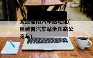 太原建南汽车站地址(区建南汽车站坐几路公交车)