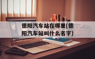 德阳汽车站在哪里(德阳汽车站叫什么名字)