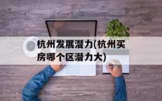 杭州发展潜力(杭州买房哪个区潜力大)