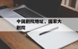 中国剧院地址，国家大剧院