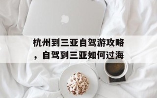 杭州到三亚自驾游攻略，自驾到三亚如何过海
