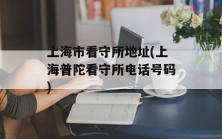 上海市看守所地址(上海普陀看守所电话号码)