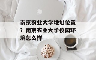 南京农业大学地址位置？南京农业大学校园环境怎么样