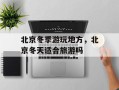 北京冬季游玩地方，北京冬天适合旅游吗
