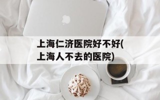 上海仁济医院好不好(上海人不去的医院)