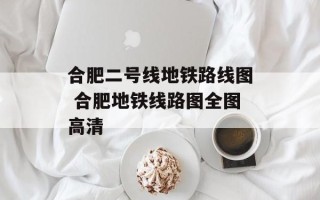 合肥二号线地铁路线图 合肥地铁线路图全图高清
