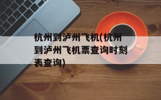 杭州到泸州飞机(杭州到泸州飞机票查询时刻表查询)