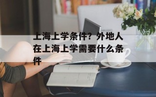 上海上学条件？外地人在上海上学需要什么条件