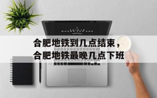 合肥地铁到几点结束，合肥地铁最晚几点下班