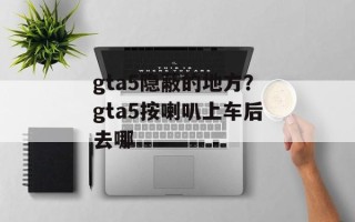 gta5隐蔽的地方？gta5按喇叭上车后去哪