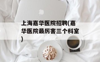上海嘉华医院招聘(嘉华医院最厉害三个科室)