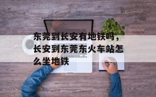 东莞到长安有地铁吗，长安到东莞东火车站怎么坐地铁