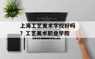 上海工艺美术学校好吗？工艺美术职业学院