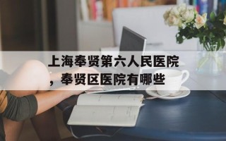 上海奉贤第六人民医院，奉贤区医院有哪些