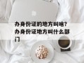 办身份证的地方叫啥？办身份证地方叫什么部门