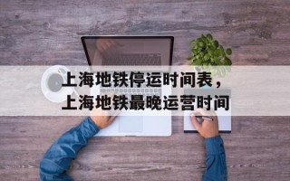 上海地铁停运时间表，上海地铁最晚运营时间
