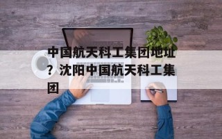 中国航天科工集团地址？沈阳中国航天科工集团