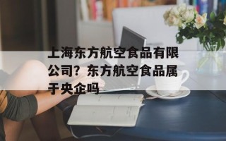 上海东方航空食品有限公司？东方航空食品属于央企吗