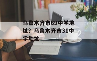 乌鲁木齐市69中学地址？乌鲁木齐市31中学地址