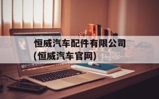 恒威汽车配件有限公司(恒威汽车官网)