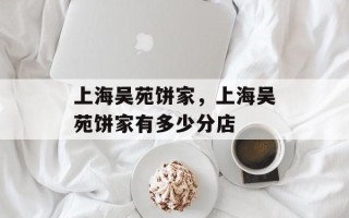 上海吴苑饼家，上海吴苑饼家有多少分店