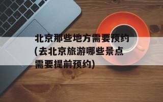 北京那些地方需要预约(去北京旅游哪些景点需要提前预约)