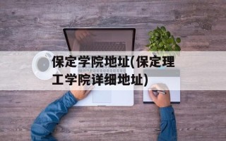 保定学院地址(保定理工学院详细地址)